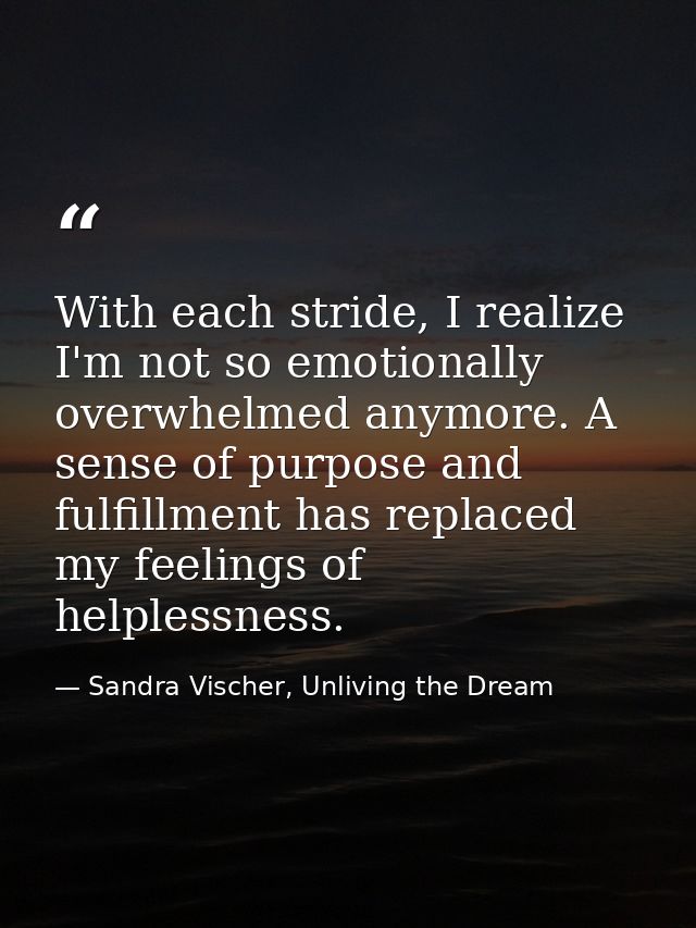 With each stride, I realize I'm not so emotionally overwhelmed anymore. A sense of purpose and fulfillment has replaced  — Sandra Vischer, Unliving the Dream