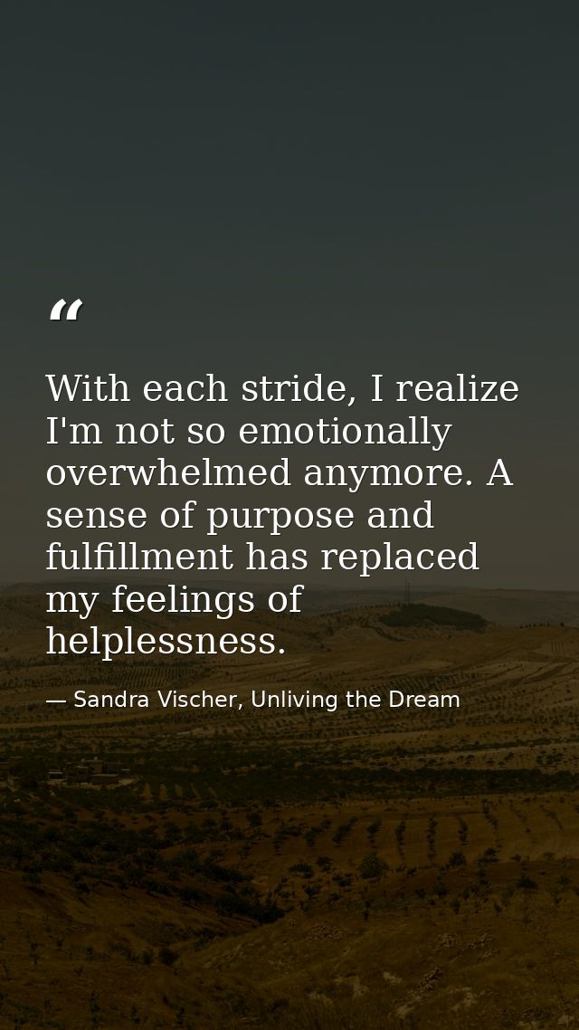 With each stride, I realize I'm not so emotionally overwhelmed anymore. A sense of purpose and fulfillment has replaced  — Sandra Vischer, Unliving the Dream