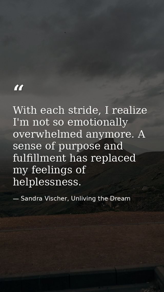 With each stride, I realize I'm not so emotionally overwhelmed anymore. A sense of purpose and fulfillment has replaced  — Sandra Vischer, Unliving the Dream