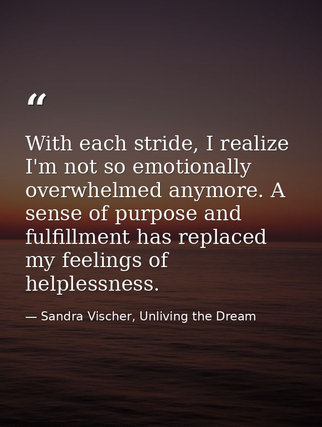 With each stride, I realize I'm not so emotionally overwhelmed anymore. A sense of purpose and fulfillment has replaced  — Sandra Vischer, Unliving the Dream