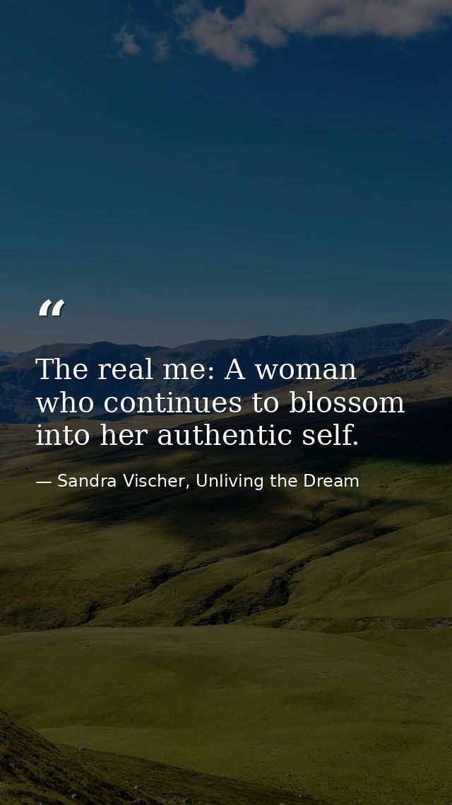 The real me: A woman who continues to blossom into her authentic self. — Sandra Vischer, Unliving the Dream