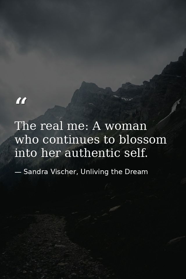 The real me: A woman who continues to blossom into her authentic self. — Sandra Vischer, Unliving the Dream