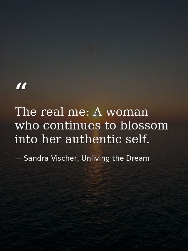 The real me: A woman who continues to blossom into her authentic self. — Sandra Vischer, Unliving the Dream
