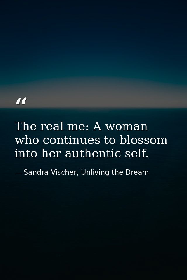 The real me: A woman who continues to blossom into her authentic self. — Sandra Vischer, Unliving the Dream