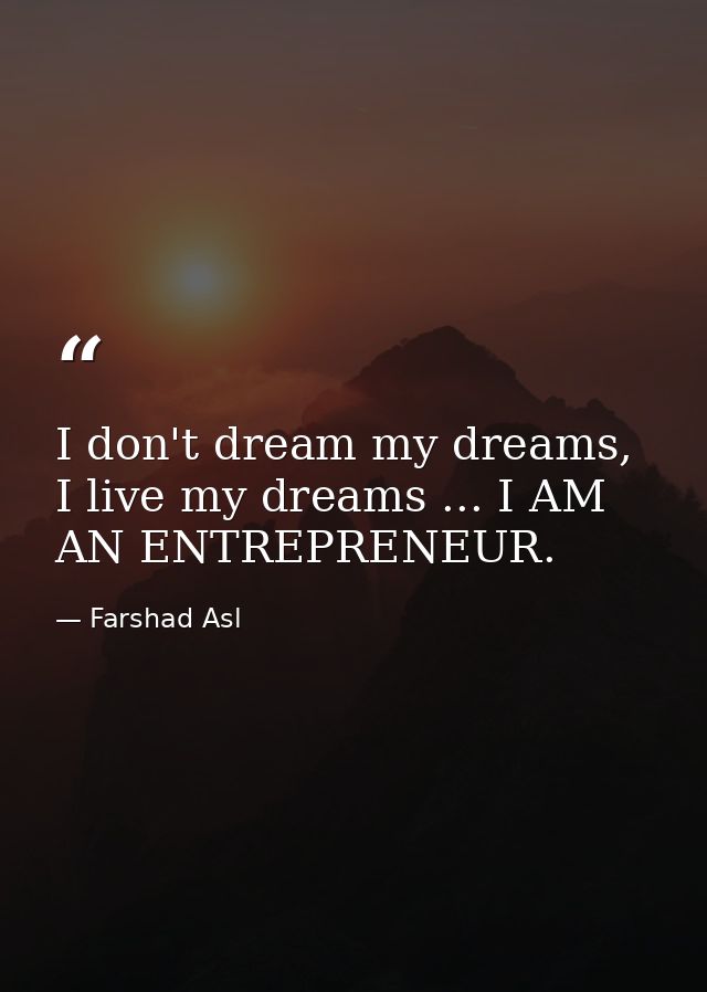 I don't dream my dreams, I live my dreams ... I AM AN ENTREPRENEUR. — Farshad Asl