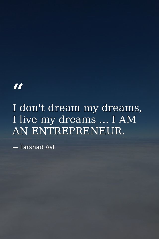 I don't dream my dreams, I live my dreams ... I AM AN ENTREPRENEUR. — Farshad Asl