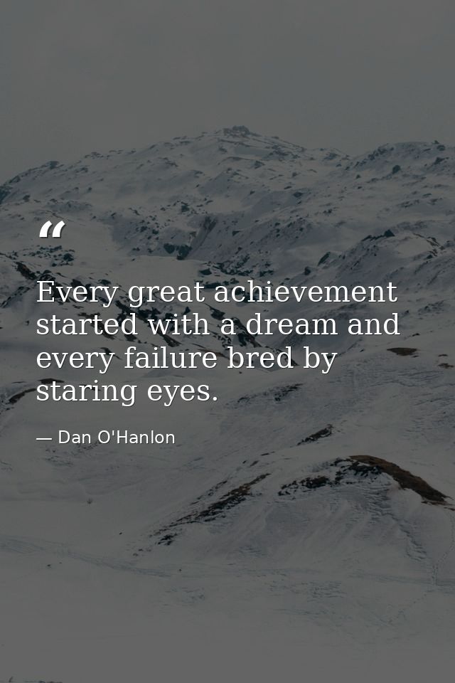 Every great achievement started with a dream and every failure bred by staring eyes. — Dan O'Hanlon