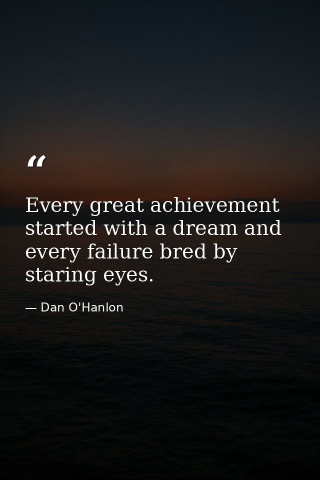 Every great achievement started with a dream and every failure bred by staring eyes. — Dan O'Hanlon