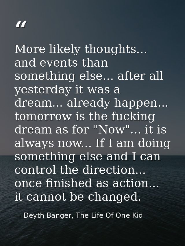 More likely thoughts... and events than something else... after all yesterday it was a dream... already happen... tomorr — Deyth Banger, The Life Of One Kid