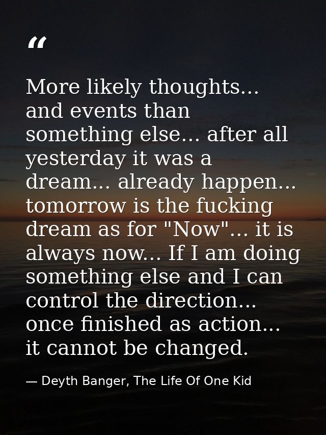 More likely thoughts... and events than something else... after all yesterday it was a dream... already happen... tomorr — Deyth Banger, The Life Of One Kid