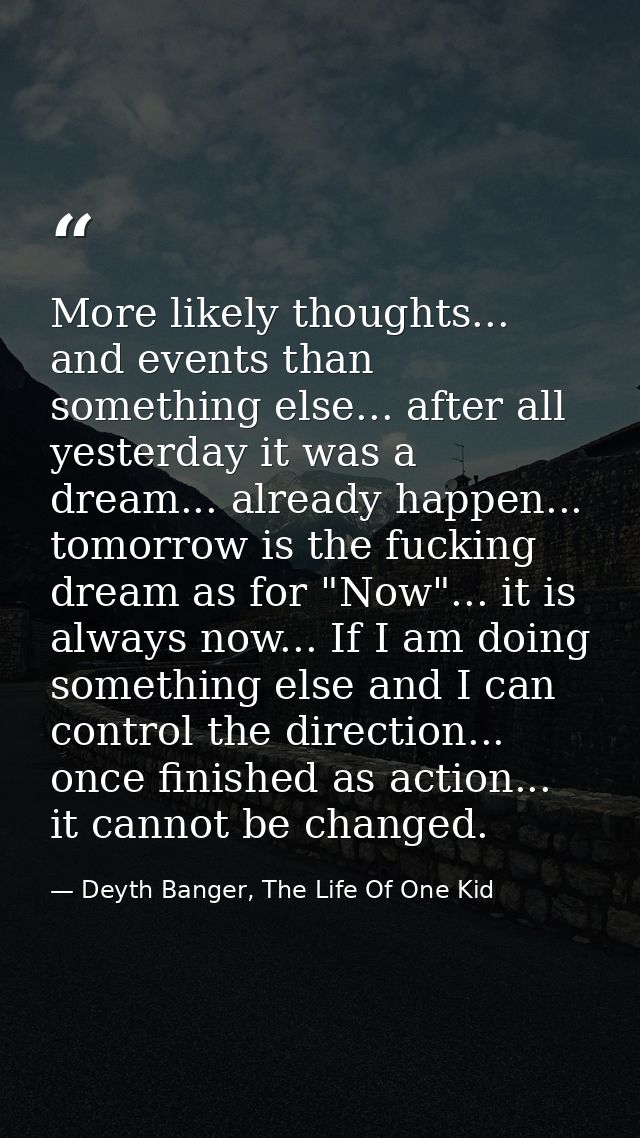 More likely thoughts... and events than something else... after all yesterday it was a dream... already happen... tomorr — Deyth Banger, The Life Of One Kid