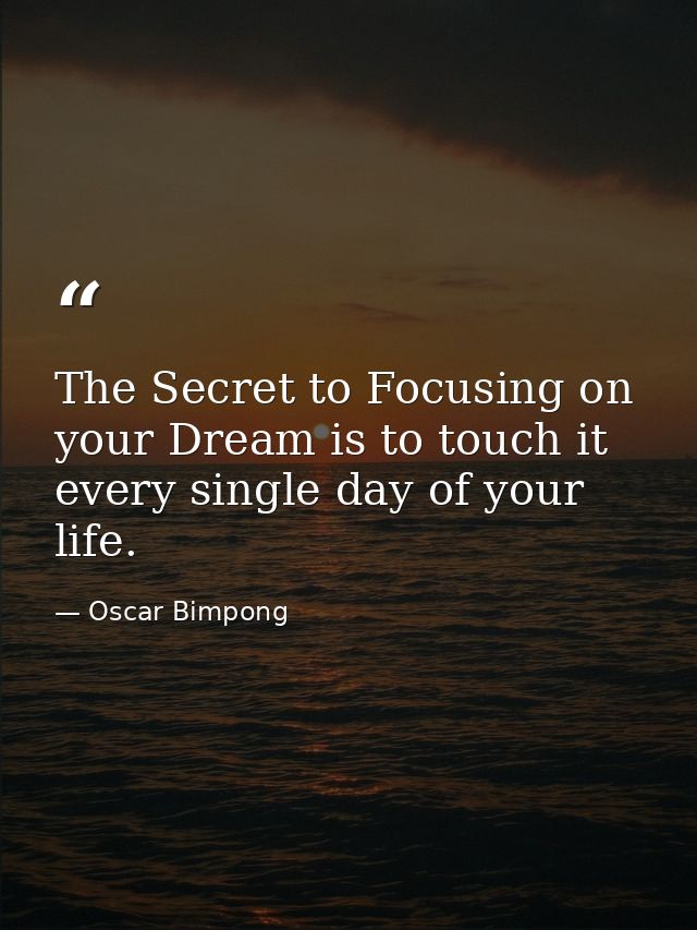 The Secret to Focusing on your Dream is to touch it every single day of your life. — Oscar Bimpong
