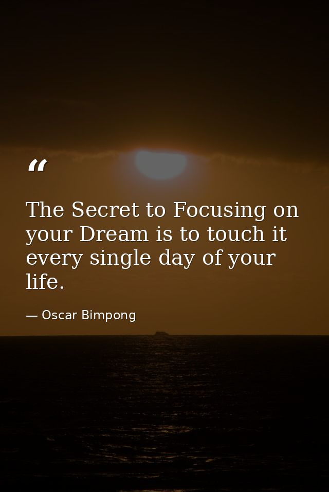 The Secret to Focusing on your Dream is to touch it every single day of your life. — Oscar Bimpong