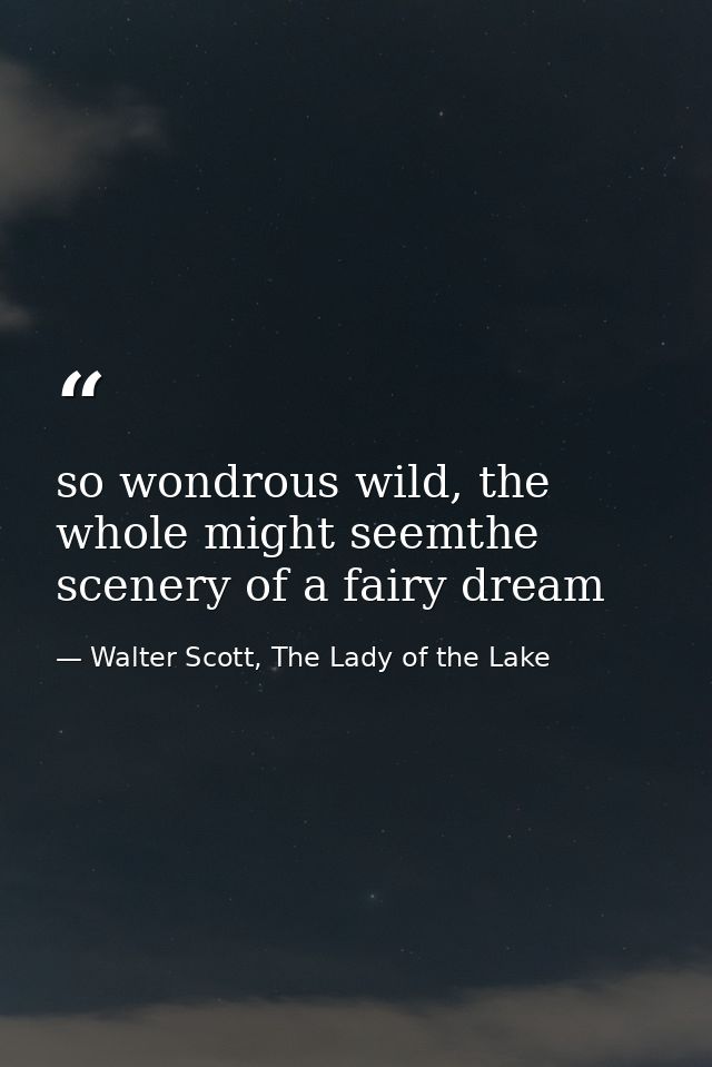 so wondrous wild, the whole might seemthe scenery of a fairy dream — Walter Scott, The Lady of the Lake