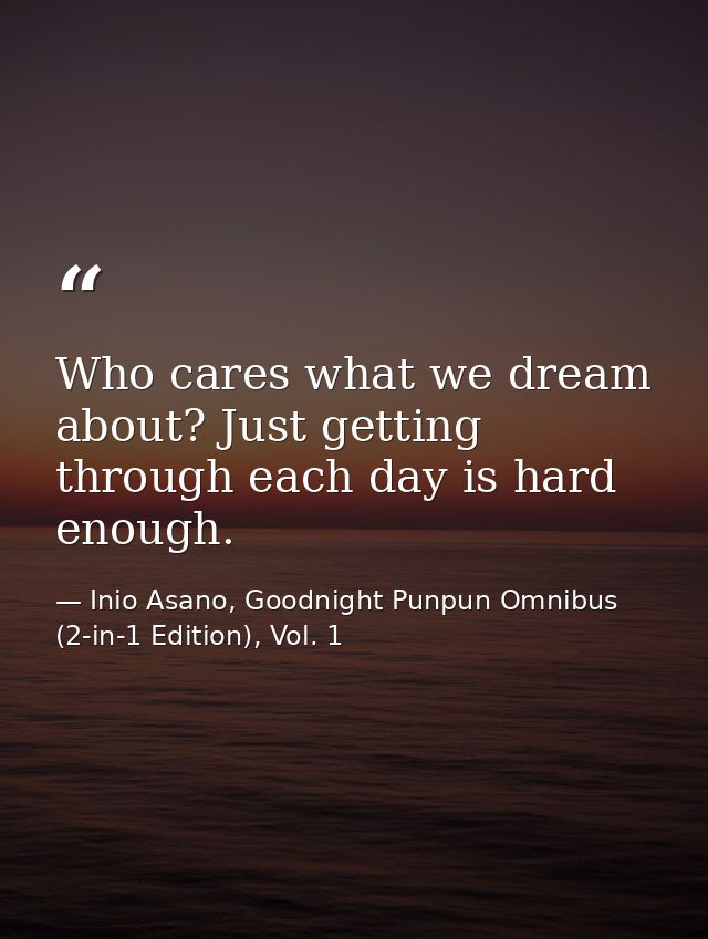 Who cares what we dream about? Just getting through each day is hard enough. — Inio Asano, Goodnight Punpun Omnibus (2-in-1 Edition), Vol. 1
