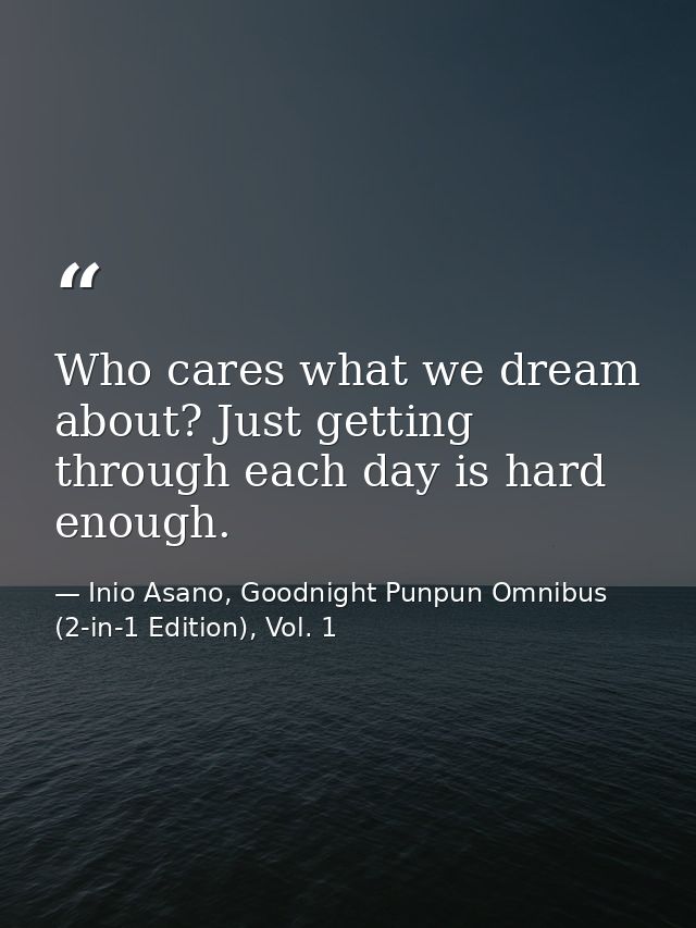 Who cares what we dream about? Just getting through each day is hard enough. — Inio Asano, Goodnight Punpun Omnibus (2-in-1 Edition), Vol. 1