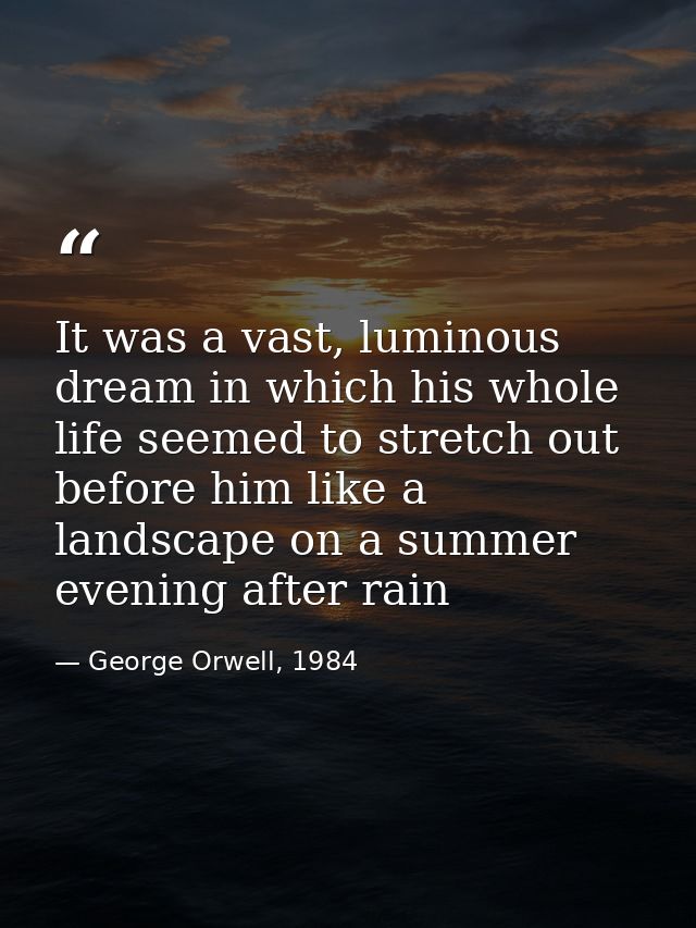 It was a vast, luminous dream in which his whole life seemed to stretch out before him like a landscape on a summer even — George Orwell, 1984
