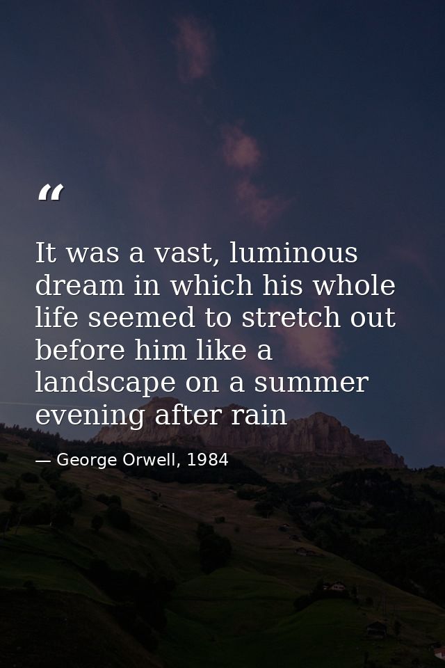 It was a vast, luminous dream in which his whole life seemed to stretch out before him like a landscape on a summer even — George Orwell, 1984