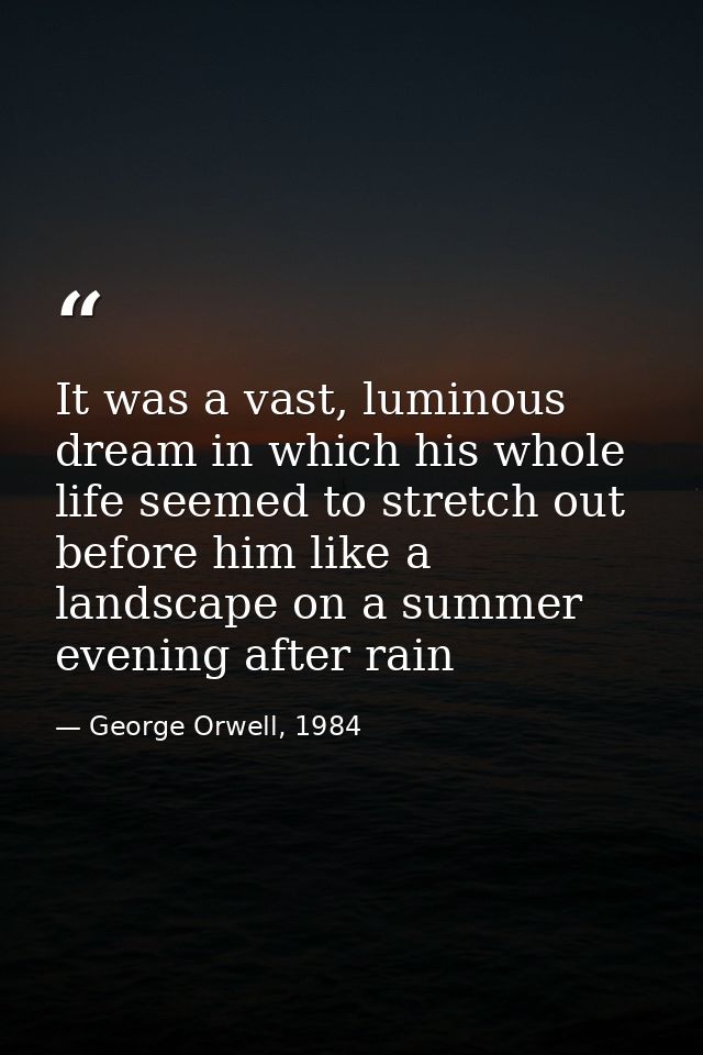 It was a vast, luminous dream in which his whole life seemed to stretch out before him like a landscape on a summer even — George Orwell, 1984