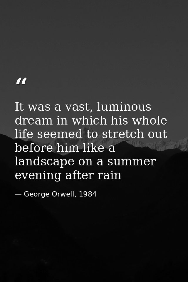 It was a vast, luminous dream in which his whole life seemed to stretch out before him like a landscape on a summer even — George Orwell, 1984