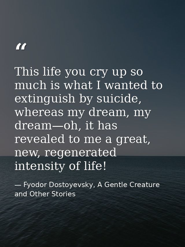 This life you cry up so much is what I wanted to extinguish by suicide, whereas my dream, my dream—oh, it has revealed t — Fyodor Dostoyevsky, A Gentle Creature and Other Stories