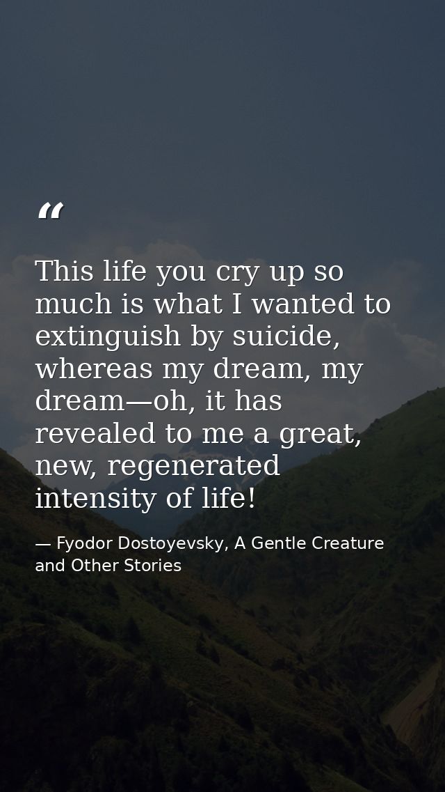 This life you cry up so much is what I wanted to extinguish by suicide, whereas my dream, my dream—oh, it has revealed t — Fyodor Dostoyevsky, A Gentle Creature and Other Stories
