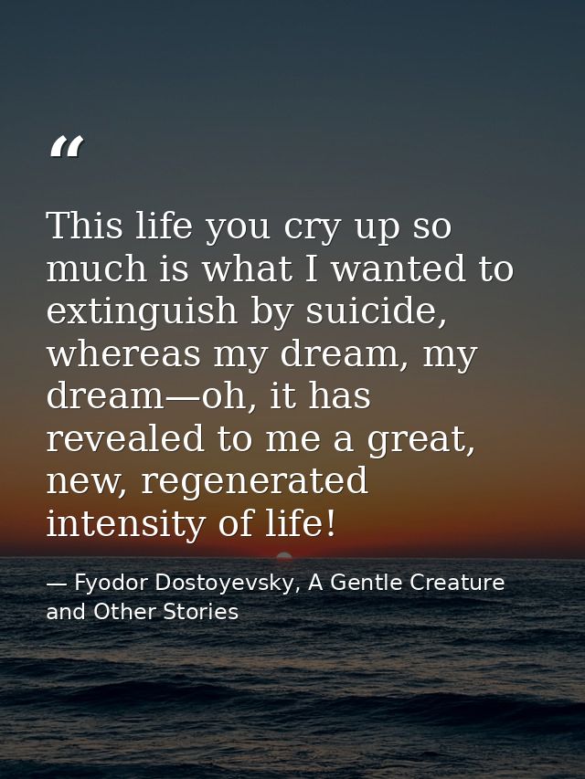 This life you cry up so much is what I wanted to extinguish by suicide, whereas my dream, my dream—oh, it has revealed t — Fyodor Dostoyevsky, A Gentle Creature and Other Stories