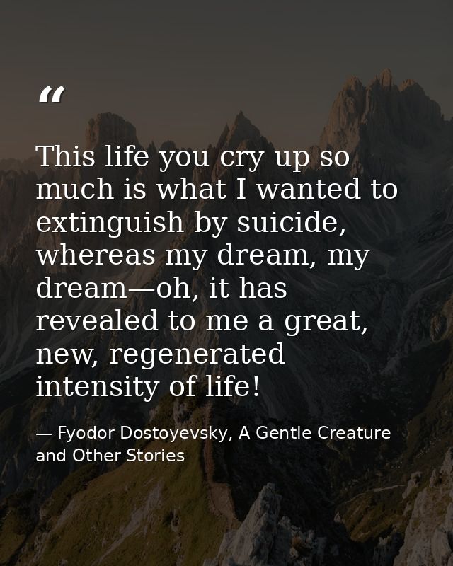 This life you cry up so much is what I wanted to extinguish by suicide, whereas my dream, my dream—oh, it has revealed t — Fyodor Dostoyevsky, A Gentle Creature and Other Stories