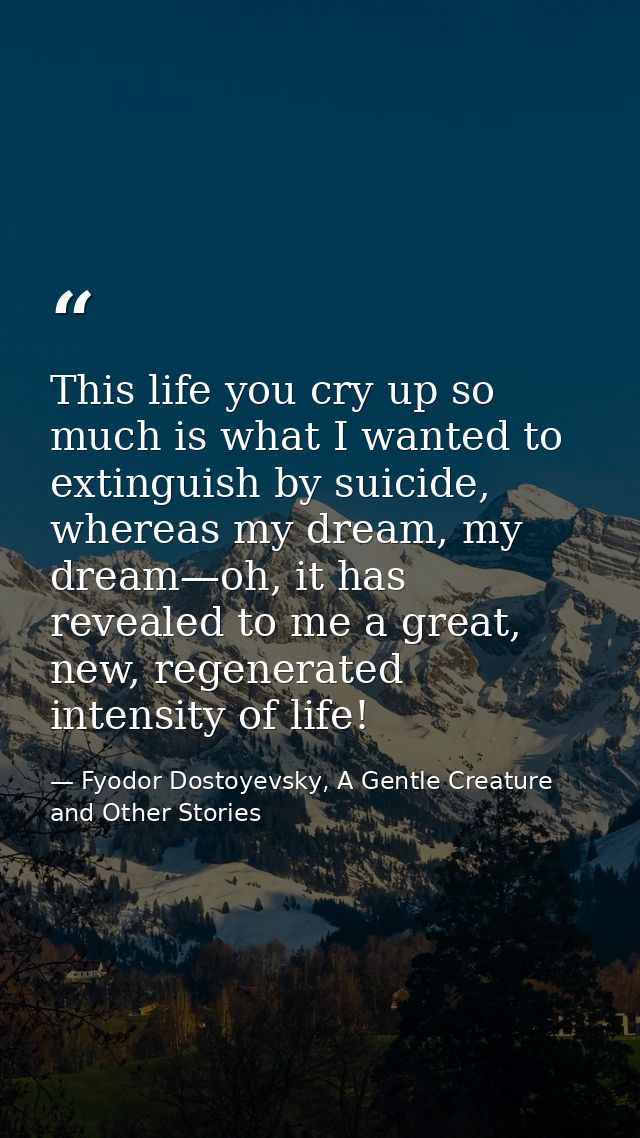 This life you cry up so much is what I wanted to extinguish by suicide, whereas my dream, my dream—oh, it has revealed t — Fyodor Dostoyevsky, A Gentle Creature and Other Stories