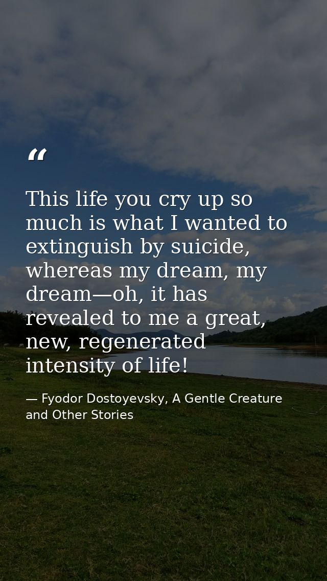 This life you cry up so much is what I wanted to extinguish by suicide, whereas my dream, my dream—oh, it has revealed t — Fyodor Dostoyevsky, A Gentle Creature and Other Stories