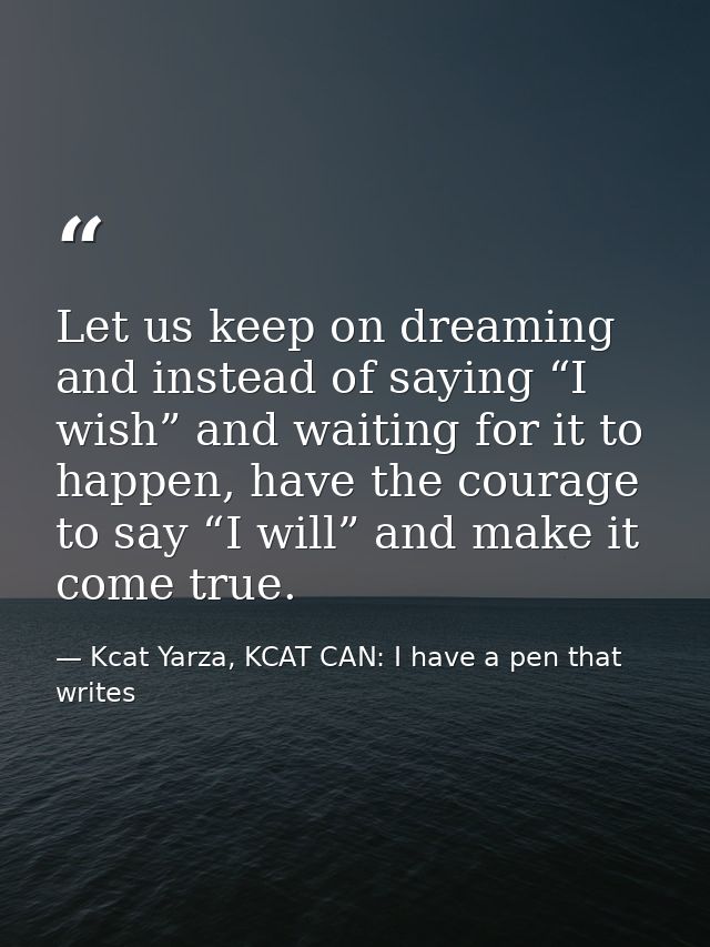 Let us keep on dreaming and instead of saying “I wish” and waiting for it to happen, have the courage to say “I will” an — Kcat Yarza, KCAT CAN: I have a pen that writes