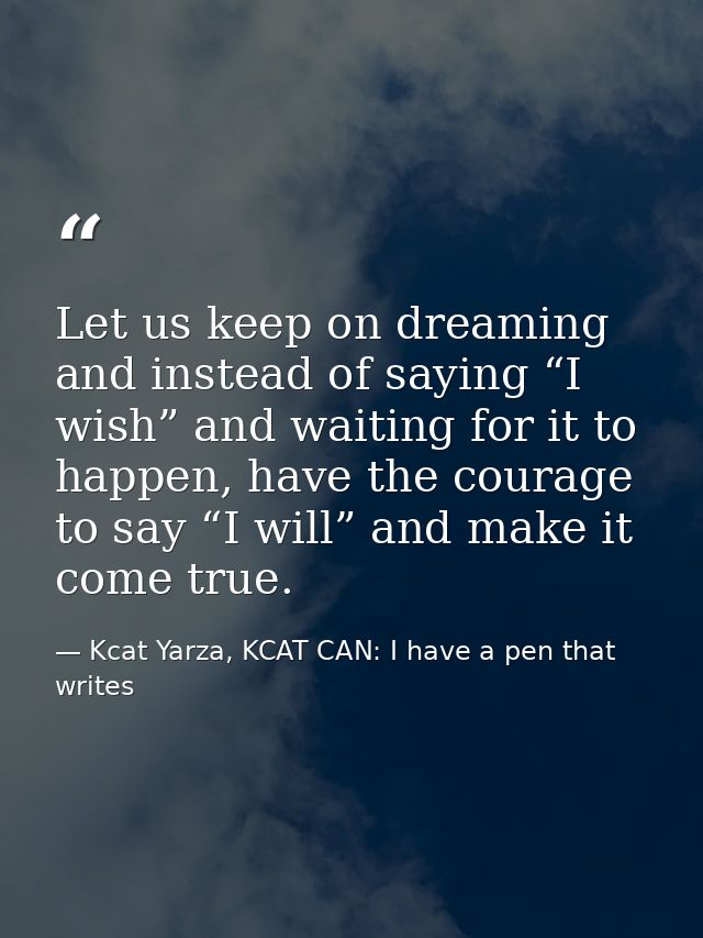 Let us keep on dreaming and instead of saying “I wish” and waiting for it to happen, have the courage to say “I will” an — Kcat Yarza, KCAT CAN: I have a pen that writes