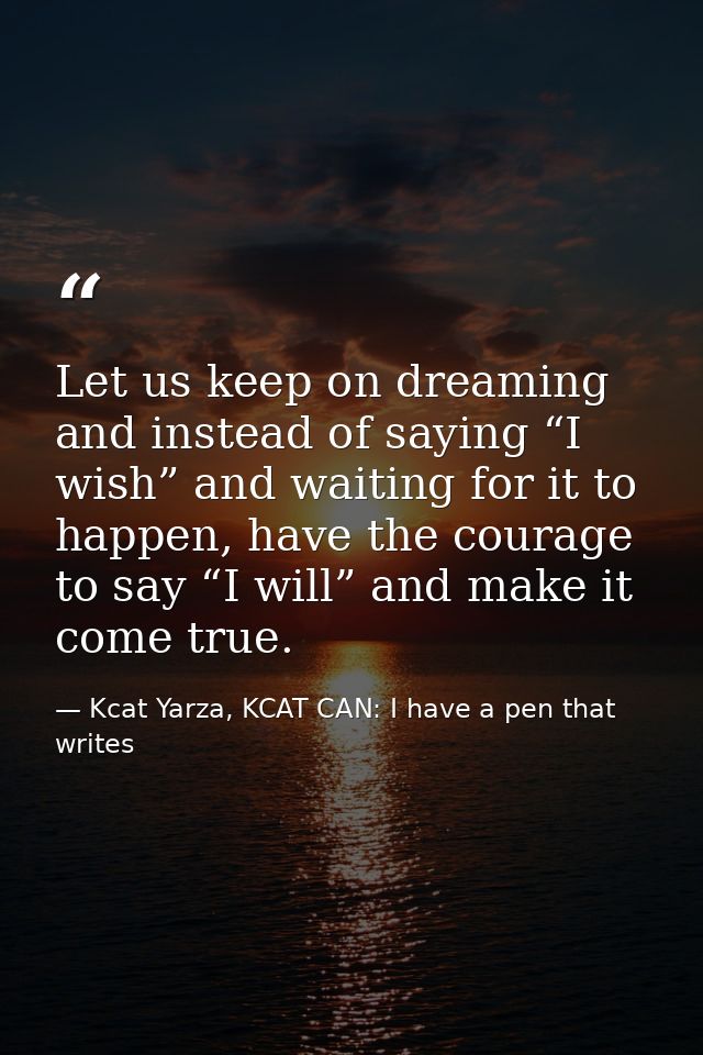 Let us keep on dreaming and instead of saying “I wish” and waiting for it to happen, have the courage to say “I will” an — Kcat Yarza, KCAT CAN: I have a pen that writes