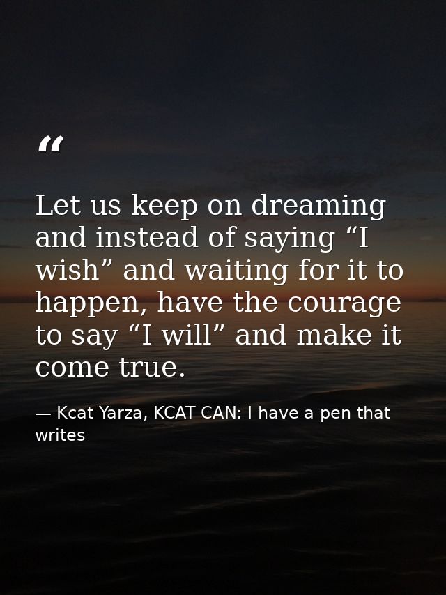 Let us keep on dreaming and instead of saying “I wish” and waiting for it to happen, have the courage to say “I will” an — Kcat Yarza, KCAT CAN: I have a pen that writes