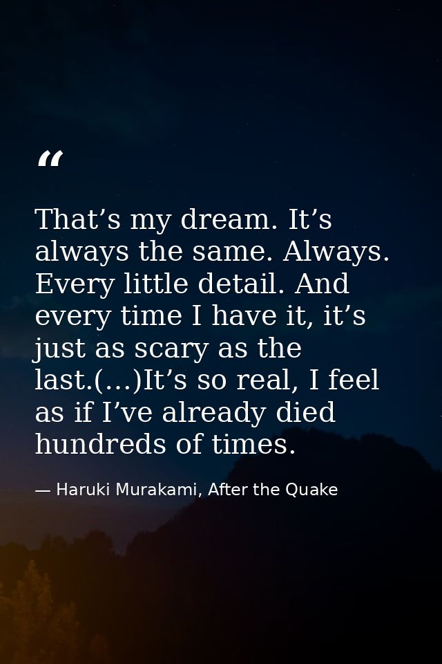 That’s my dream. It’s always the same. Always. Every little detail. And every time I have it, it’s just as scary as the  — Haruki Murakami, After the Quake