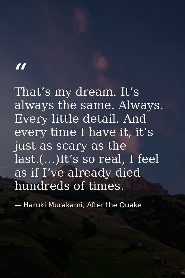 That’s my dream. It’s always the same. Always. Every little detail. And every time I have it, it’s just as scary as the  — Haruki Murakami, After the Quake