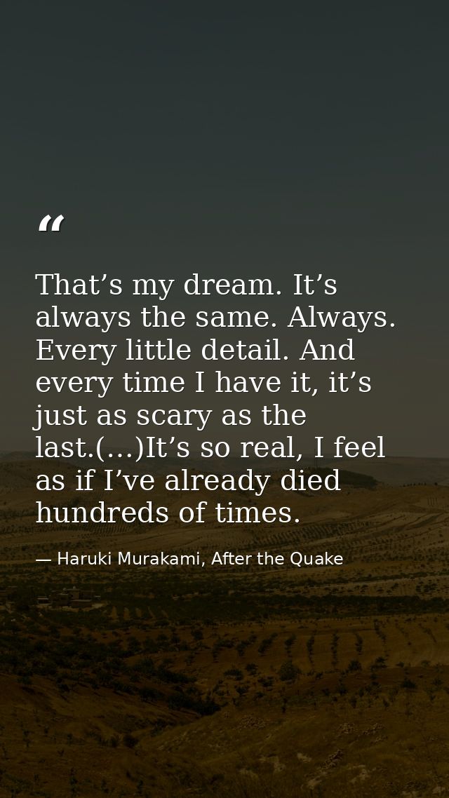 That’s my dream. It’s always the same. Always. Every little detail. And every time I have it, it’s just as scary as the  — Haruki Murakami, After the Quake