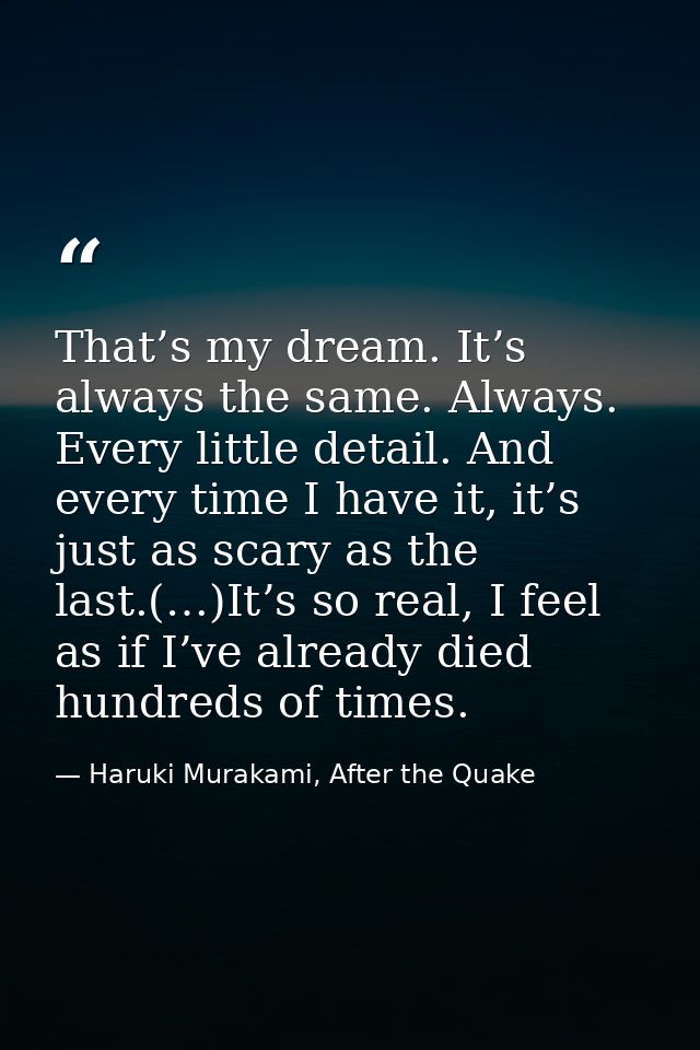 That’s my dream. It’s always the same. Always. Every little detail. And every time I have it, it’s just as scary as the  — Haruki Murakami, After the Quake