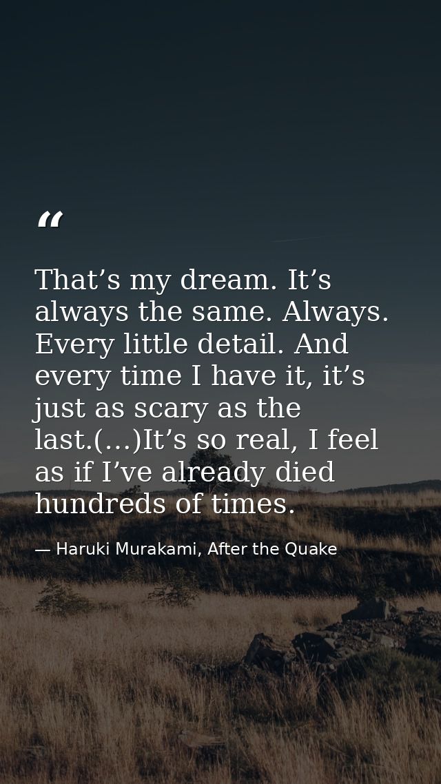 That’s my dream. It’s always the same. Always. Every little detail. And every time I have it, it’s just as scary as the  — Haruki Murakami, After the Quake