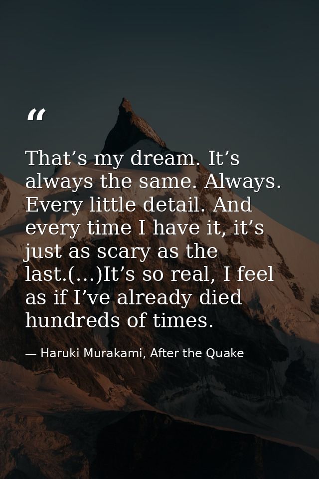 That’s my dream. It’s always the same. Always. Every little detail. And every time I have it, it’s just as scary as the  — Haruki Murakami, After the Quake