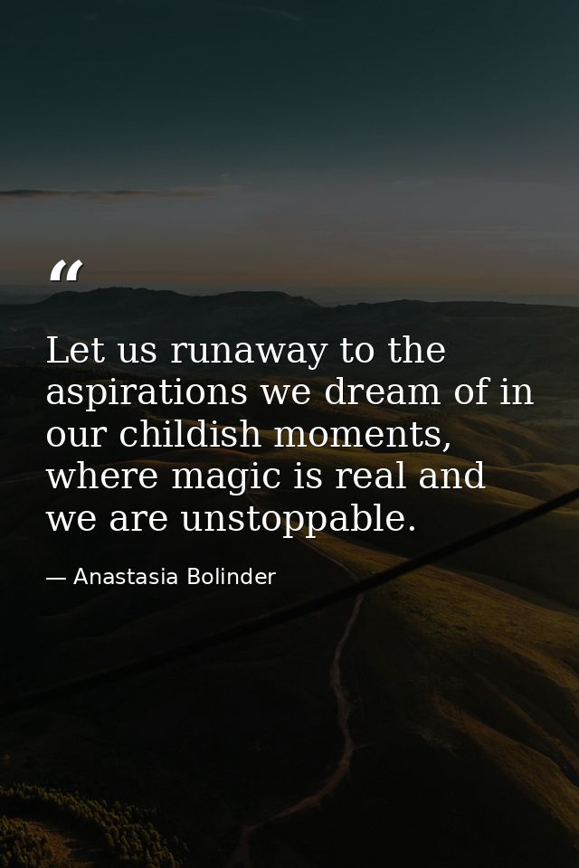 Let us runaway to the aspirations we dream of in our childish moments, where magic is real and we are unstoppable. — Anastasia Bolinder