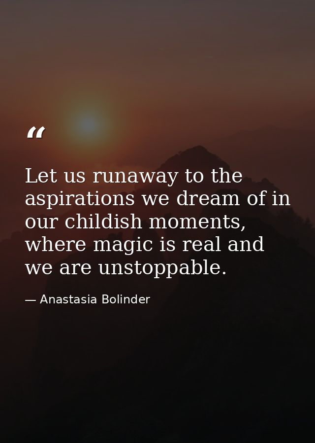 Let us runaway to the aspirations we dream of in our childish moments, where magic is real and we are unstoppable. — Anastasia Bolinder