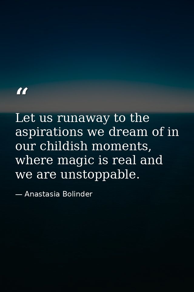 Let us runaway to the aspirations we dream of in our childish moments, where magic is real and we are unstoppable. — Anastasia Bolinder