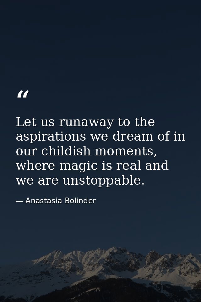 Let us runaway to the aspirations we dream of in our childish moments, where magic is real and we are unstoppable. — Anastasia Bolinder