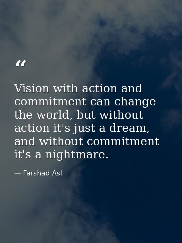 Vision with action and commitment can change the world, but without action it's just a dream, and without commitment it' — Farshad Asl