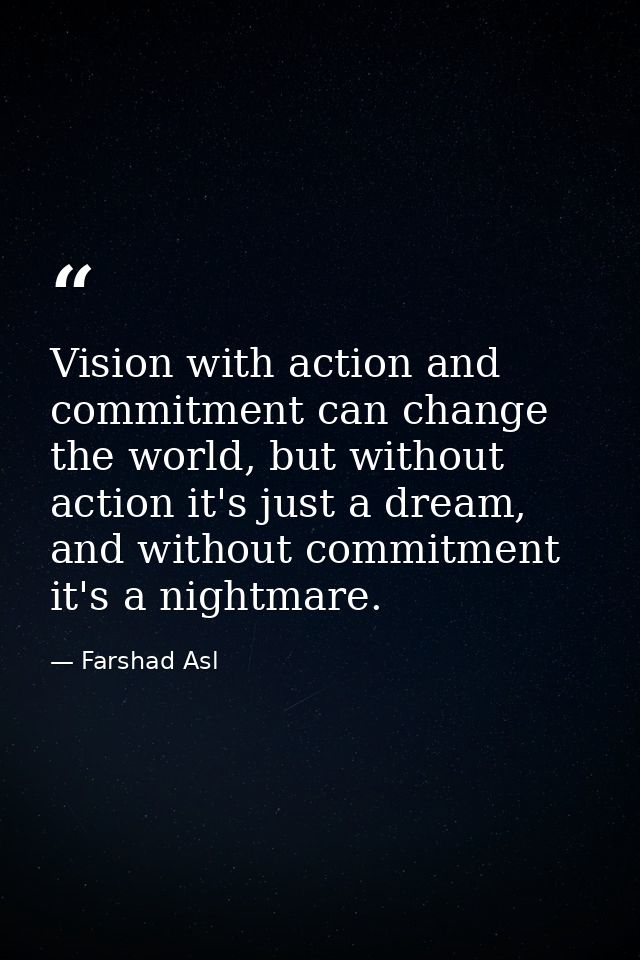 Vision with action and commitment can change the world, but without action it's just a dream, and without commitment it' — Farshad Asl