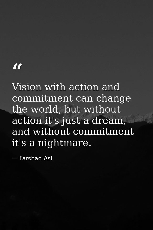 Vision with action and commitment can change the world, but without action it's just a dream, and without commitment it' — Farshad Asl