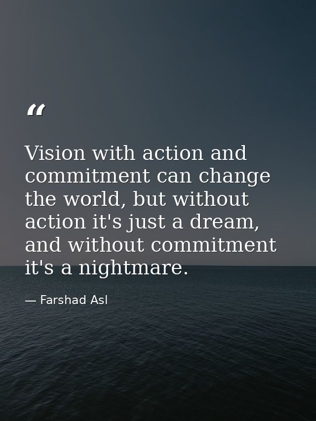 Vision with action and commitment can change the world, but without action it's just a dream, and without commitment it' — Farshad Asl