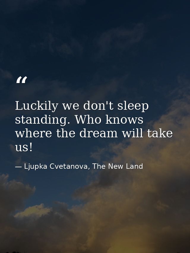 Luckily we don't sleep standing. Who knows where the dream will take us! — Ljupka Cvetanova, The New Land