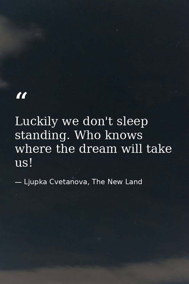 Luckily we don't sleep standing. Who knows where the dream will take us! — Ljupka Cvetanova, The New Land
